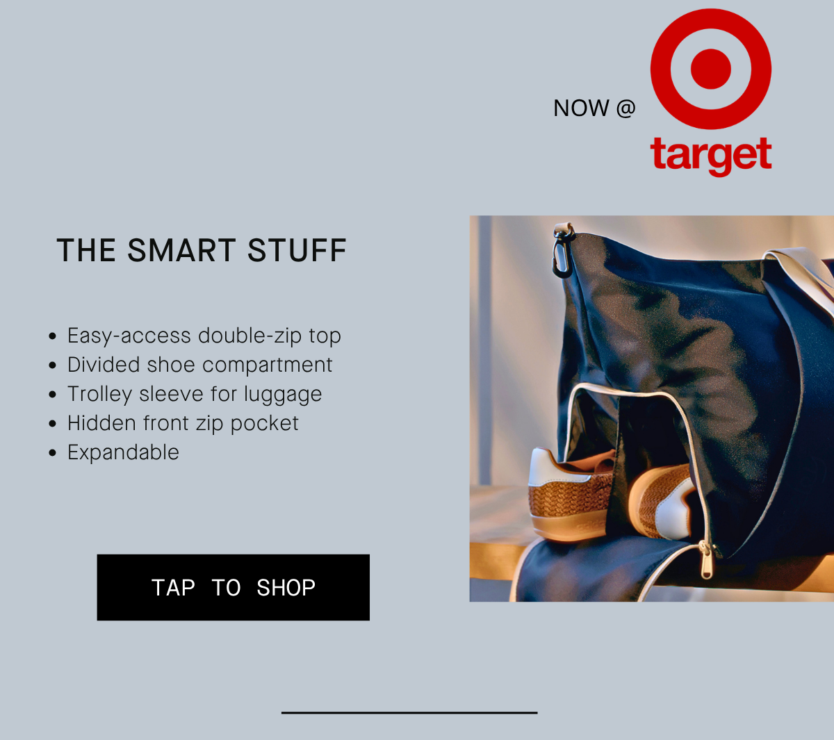 the smart stuff Easy-access double-zip top Divided shoe compartment Trolley sleeve for luggage Hidden front zip pocket Expandable  TAP TO SHOP SEE FULL COLLECTION AT TARGET