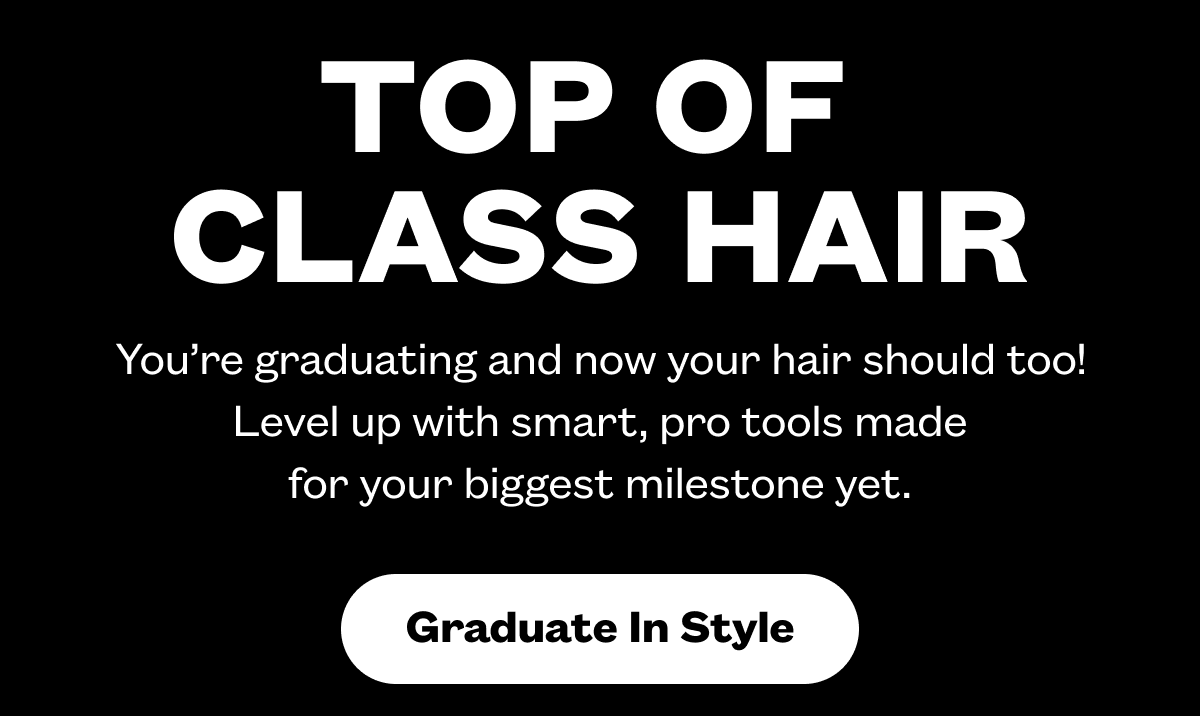 Top of Class Hair I You’re graduating and now your hair should too! Level up with smart, pro tools made for your biggest milestone yet. I Graduate In Style