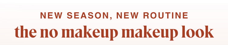 NEW SEASON, NEW ROUTINE: the no makeup makeup look