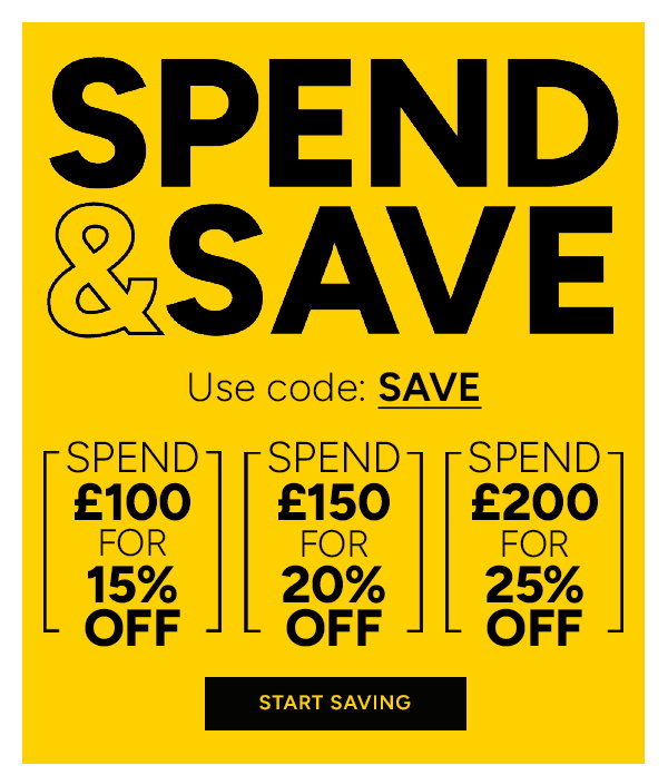 SPEND & SAVE. Use code: SAVE. Spend £100 FOR 15% OFF. SPEND £150 FOR 20% OFF. SPEND £200 FOR 25% OFF. START SAVING 