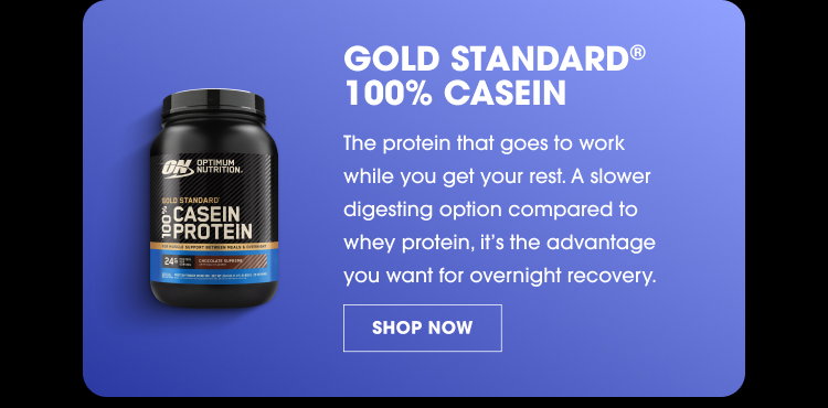 GOLD STANDARD® 100% CASEIN The protein that goes to work while you get your rest. A slower digesting option compared to whey protein, it’s the advantage you want for overnight recovery. SHOP NOW