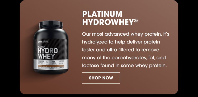 PLATINUM HYDROWHEY® Our most advanced whey protein, it’s hydrolyzed to help deliver protein faster and ultra-filtered to remove many of the carbohydrates, fat, and lactose found in some whey protein. SHOP NOW