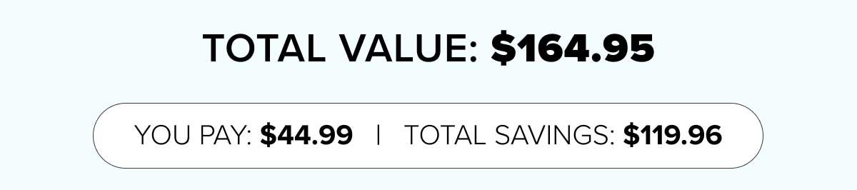 TOTAL VALUE: $164.95 - YOU PAY: $44.99 - TOTAL SAVINGS: $119.96