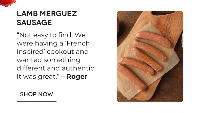 Lamb Merguez Sausage “Not easy to find. We were having a ‘French inspired’ cookout and wanted something different and authentic. It was great.” – Roger SHOP NOW