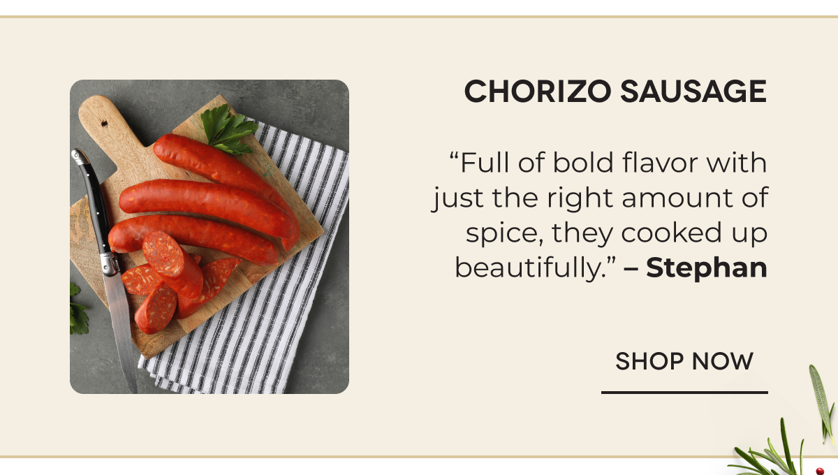 Chorizo Sausage “Full of bold flavor with just the right amount of spice, they cooked up beautifully.” – Stephan SHOP NOW