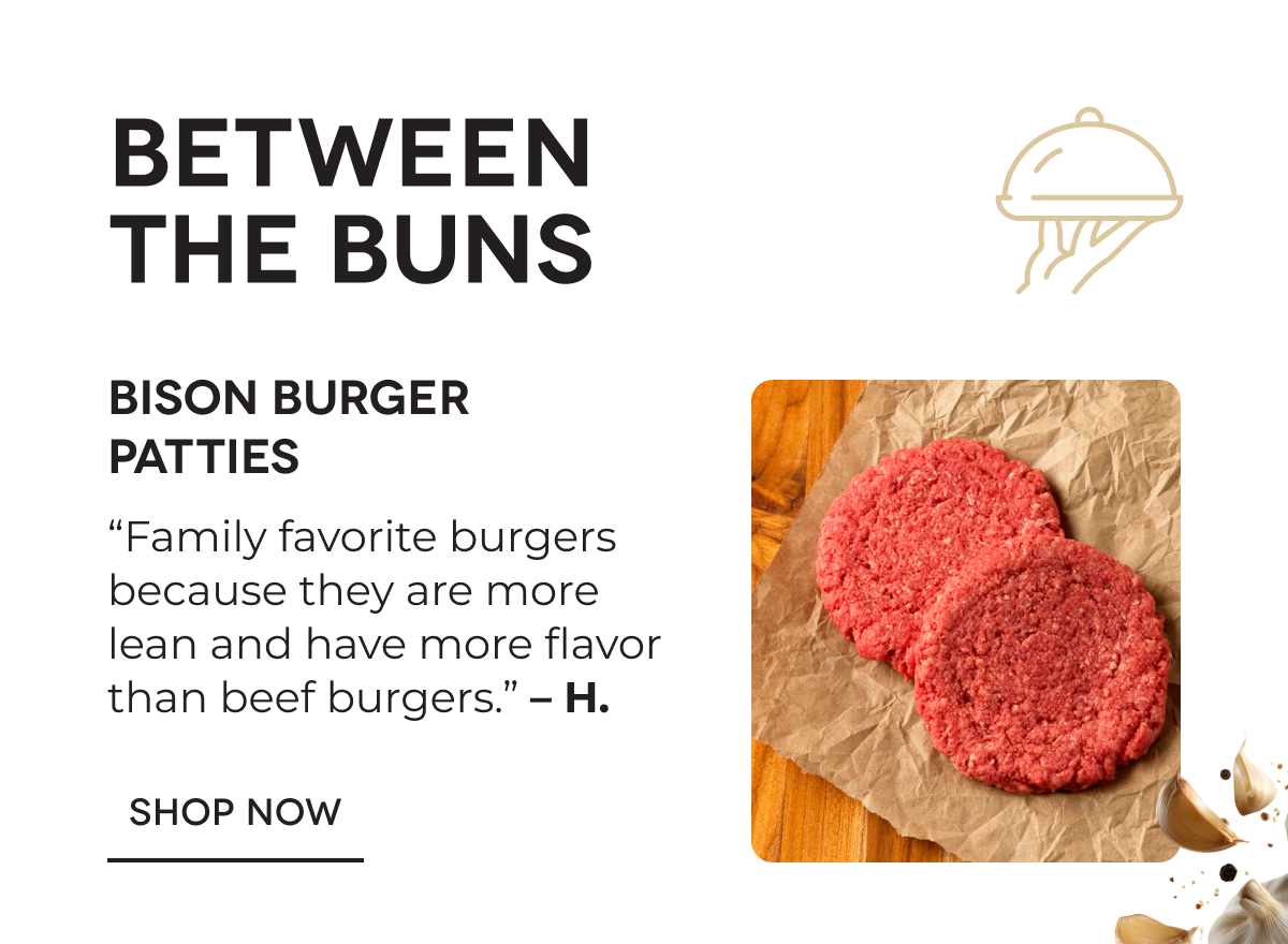 BETWEEN THE BUNS | Bison Burger Patties “Family favorite burgers because they are more lean and have more flavor than beef burgers.” – H.  SHOP NOW