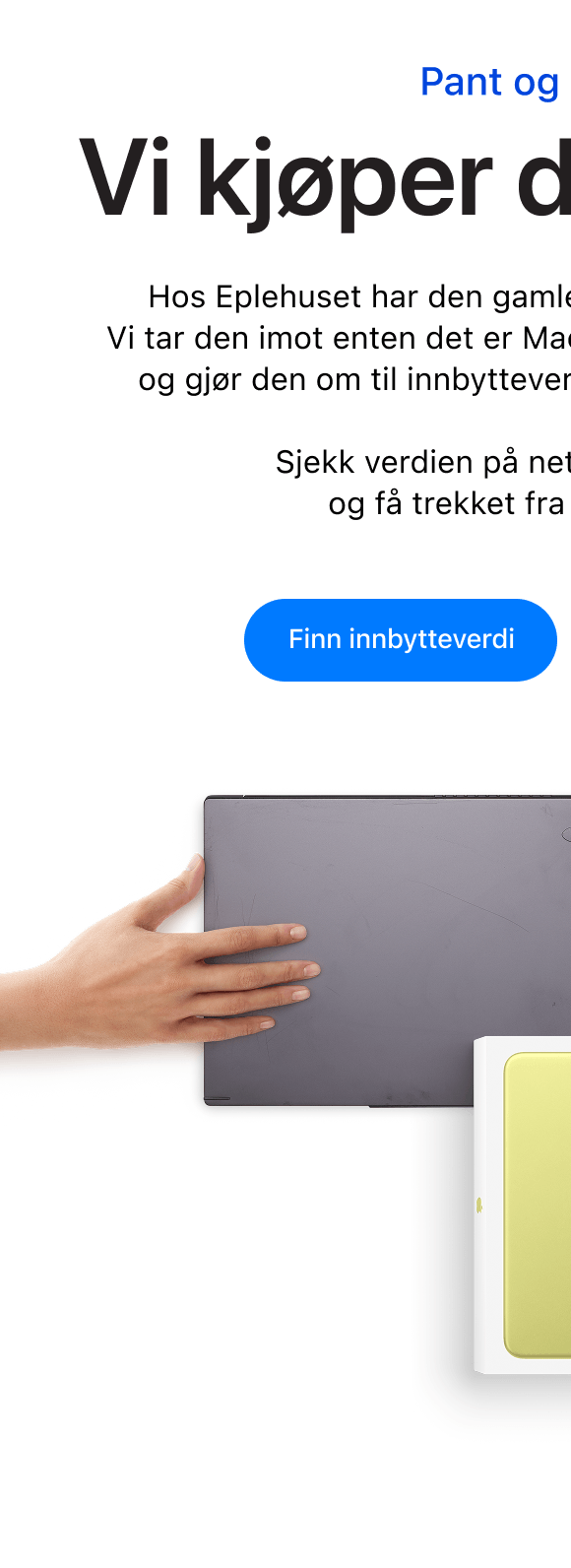Pant og innbytte. Vi kjøper den tilbake. Hos Eplehuset har den gamle enheten din fortsatt verdi.  Vi tar den imot enten det er Mac eller PC, iPhone eller Android og gjør den om til innbytteverdi på din neste Apple-enhet.  Sjekk verdien på nett, lever inn i butikk, og få trekket fra direkte i kjøpet. Klikk for å finne innbytteverdi.