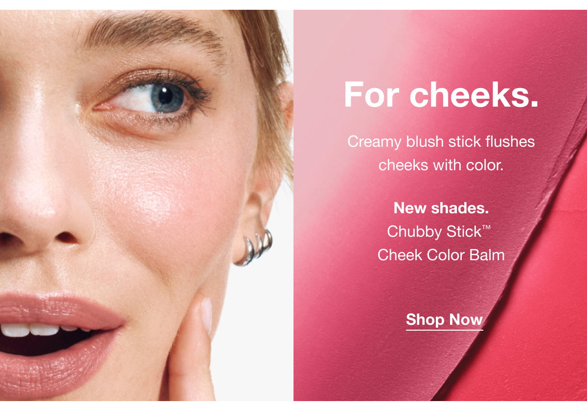 For cheeks. | Creamy blush stick flushes cheeks with color. | New shades. | Chubby Stick™ Cheek Color Balm | Shop Now