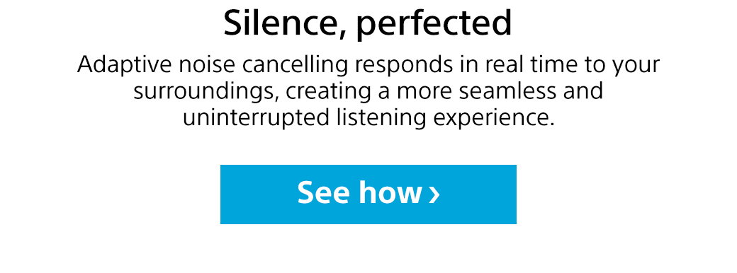 Silence, perfected | Adaptive noise cancelling responds in real time to your surroundings, creating a more seamless and uninterrupted listening experience. See how