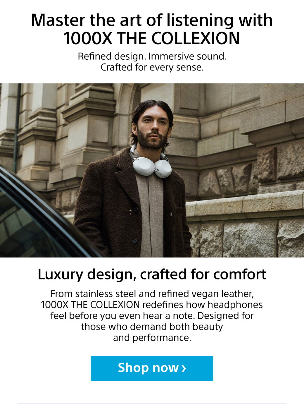 Master the are of listening with 1000X The Collexion | Refined design. Immersive sound. Crafted for every sense. Luxury design, crafted for comfort | From stainless steel and refined vegan leather, 1000X THE COLLEXION redefines how headphones feel before you even hear a note. Designed for those who demand both beauty and performance. Shop now