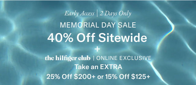 Early Access 2 Days Only MEMORIAL DAY SALE 40% Off Sitewide the hilfiger club | ONLINE EXCLUSIVE Take an EXTRA 25% Off $200+ or 15% Off $125+