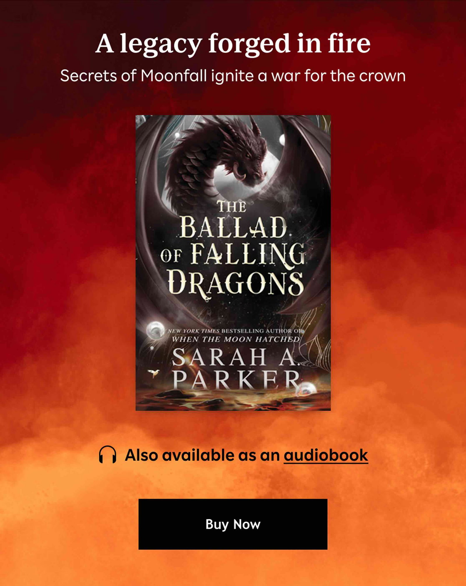 A legacy forged in fire. Secrets of Moonfall ignite a war for the crown. Also available as an audiobook. Buy Now.