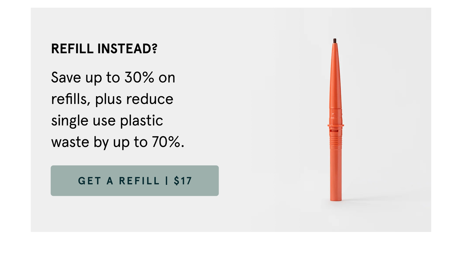 Refill instead? Save up to 30% on refills, plus reduce single use plastic waste by up to 70%.