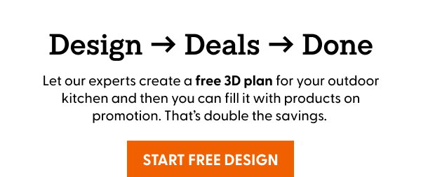 Let our experts create a free 3D plan for your outdoor kitchen and then you can fill it with products on promotion. That’s double the savings.