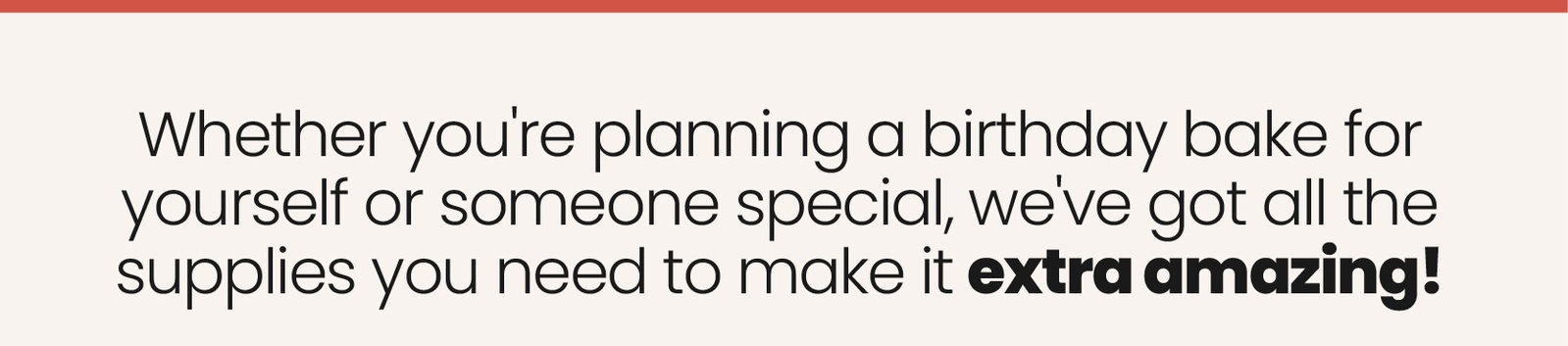 whether you're planning a birthday bake for yourself or someone special, we've got all the supplies you need to make it extra amazing