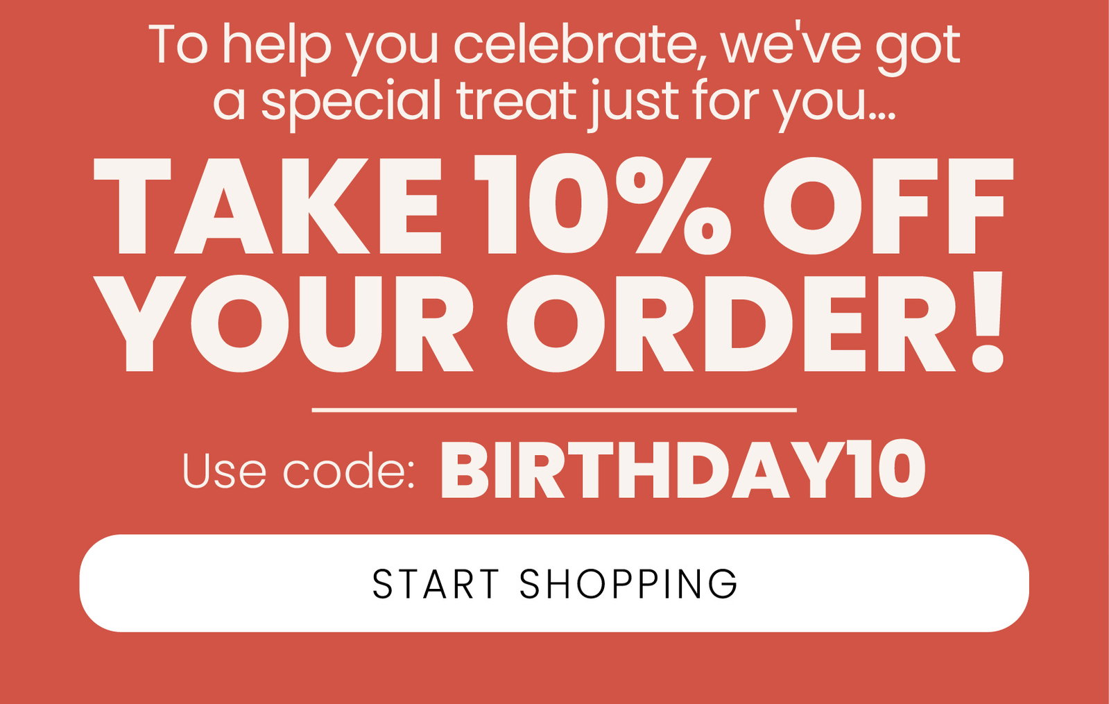 to help you celebrate, we've got a special treat just for you | take 10% off your order | use code BIRTHDAY10 | start shopping