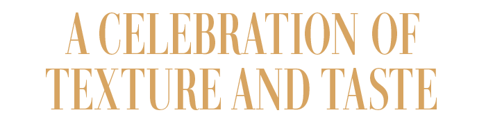 A CELEBRATION OF TEXTURE AND TASTE