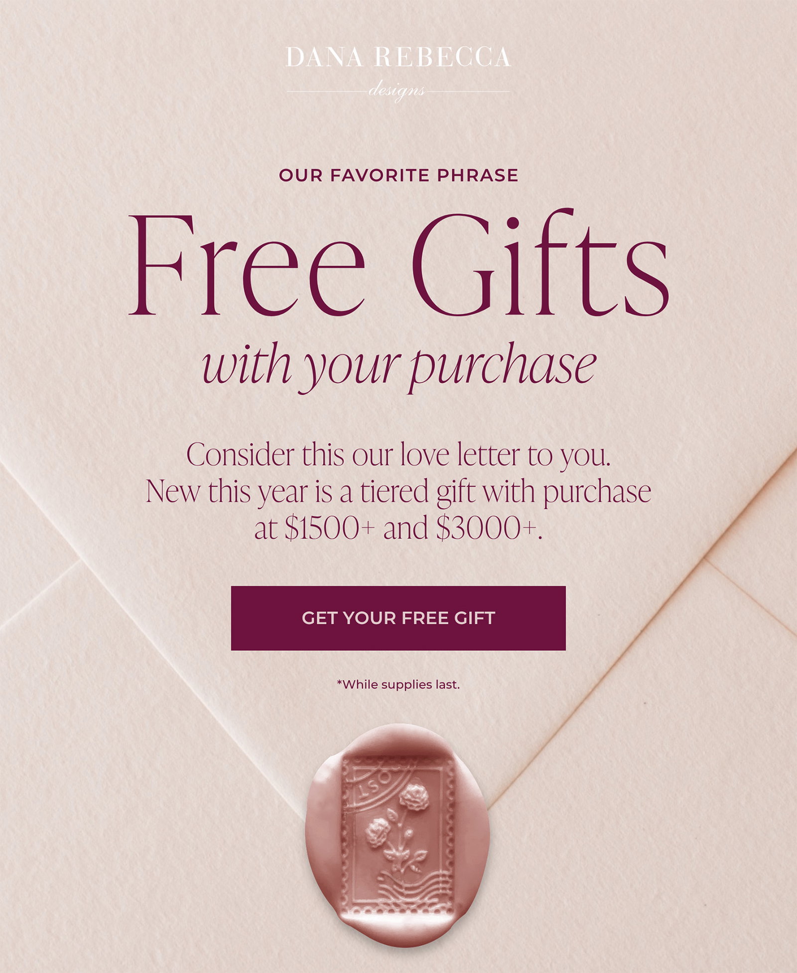 DANA REBECCA designs | OUR FAVORITE PHRASE - Free Gifts with your purchase: Consider this our love letter to you. New this year is a tiered gift with purchase at $1500+ and $3000+. | GET YOUR FREE GIFT - *While supplies last.