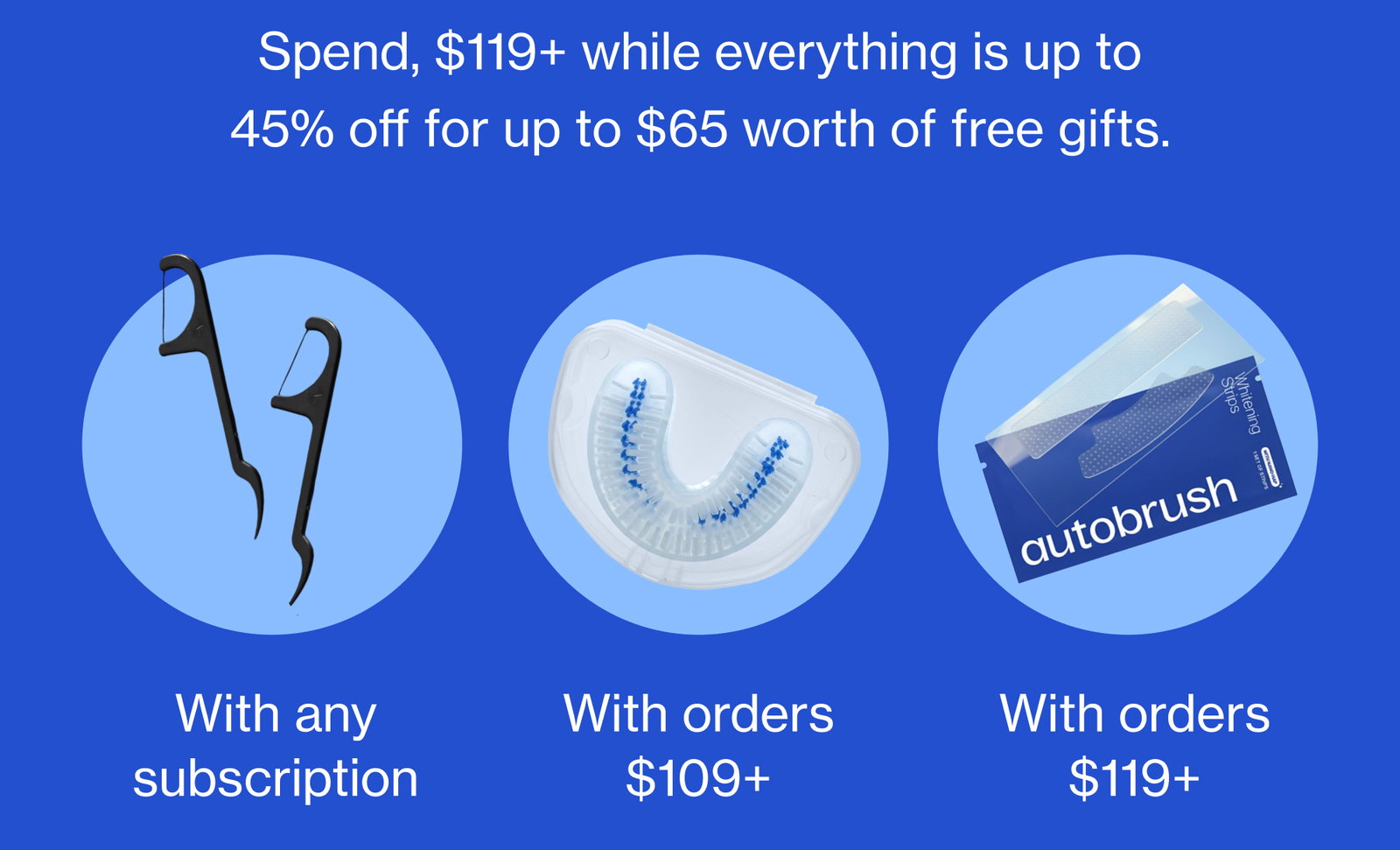 Spend, $119+ while everything is up to 45% off for up to $65 worth of free gifts. With any subscription With orders $109+ With orders $119+