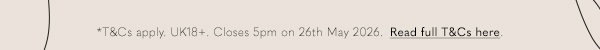 *T&Cs apply. UK18+. Closes 5pm on 26th May 2026.