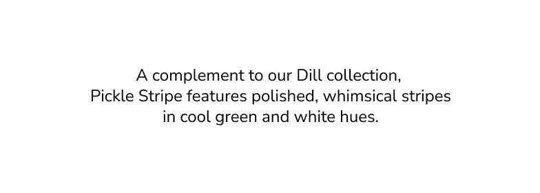 A complement to our Dill collection, Pickle Stipre features polished, whimsical stripes in cool green and white hues. 