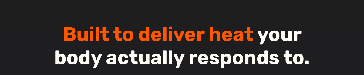 Built to deliver heat your body actually responds to.