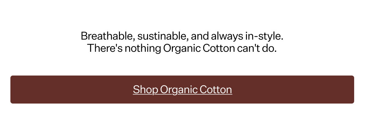 Breathable, sustinable, and always in-style. There's nothing Organic Cotton can't do.