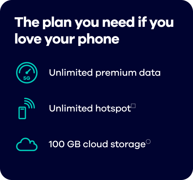 The plan you need if you love your phone Unlimited premium data. Unlimited hotspot□. 100 GB cloud storage°