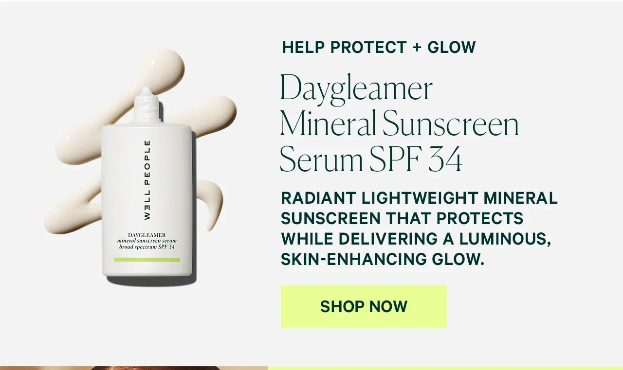 HELP PROTECT + GLOW  Daygleamer Mineral Sunscreen Serum SPF 34  RADIANT LIGHTWEIGHT MINERAL SUNSCREEN THAT PROTECTS WHILE DELIVERING A LUMINOUS, SKIN-ENHANCING GLOW.  SHOP NOW