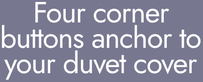 Four corner buttons anchor to
your duvet cover