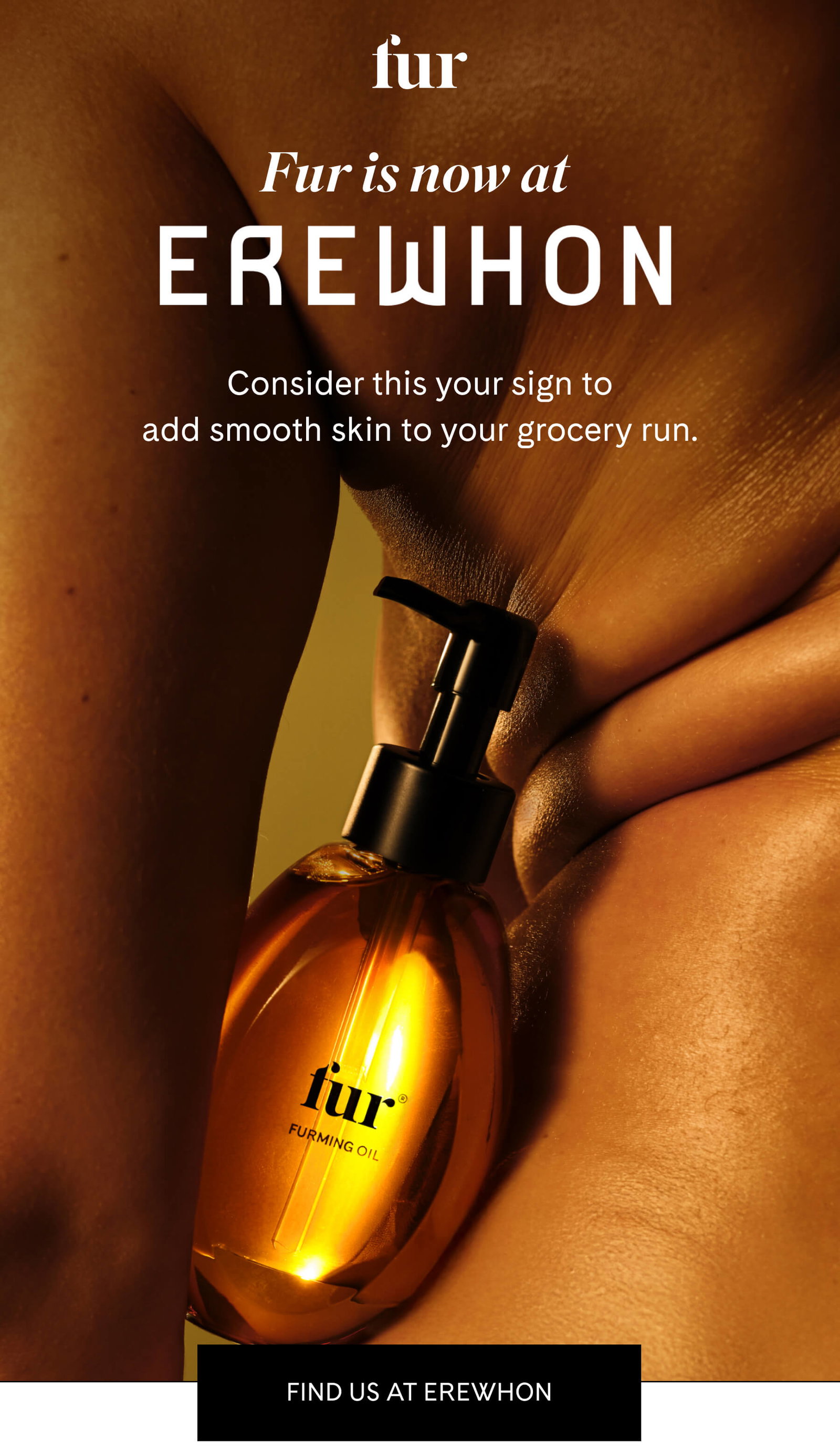 fur Fur is now at EREWHON Consider this your sign to add smooth skin to your grocery run. FIND US AT EREWHON