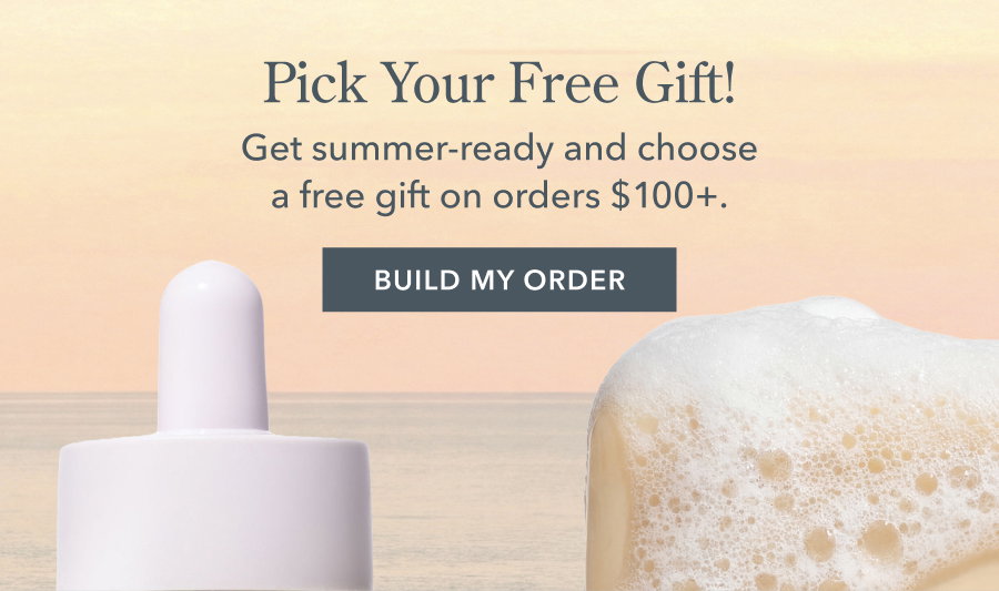 Pick Your Free Gift! Get summer-ready and choose a free gift on orders $100+. BUILD MY ORDER