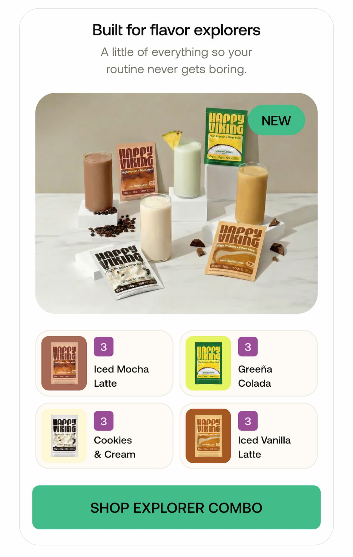 Built for flavor explorers A little of everything so your routine never gets boring. -- SHOP EXPLORER COMBO
