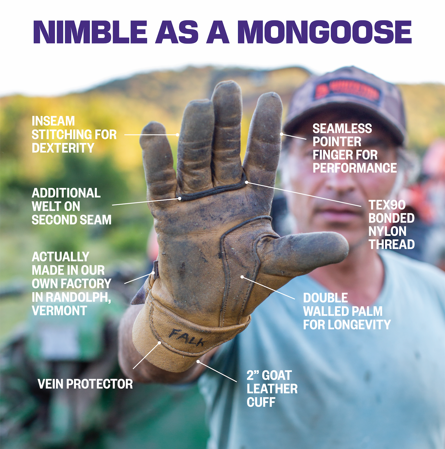Nimble as a Mongoose! Flatlander boasts: Inseam stitching for dexterity, additional welt on second seam, actually made in our own factory in Randolph, VT,  seamless pointer finger for performance, TEX90 bonded nylon thread, double walled palm for longevity, 2" goat leather cuff, vein protector.