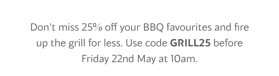 Don’t miss 25% off your BBQ favourites and fire up the grill for less. Use code GRILL25 before Friday 22nd May at 10am.