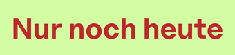 Nur noch heute
