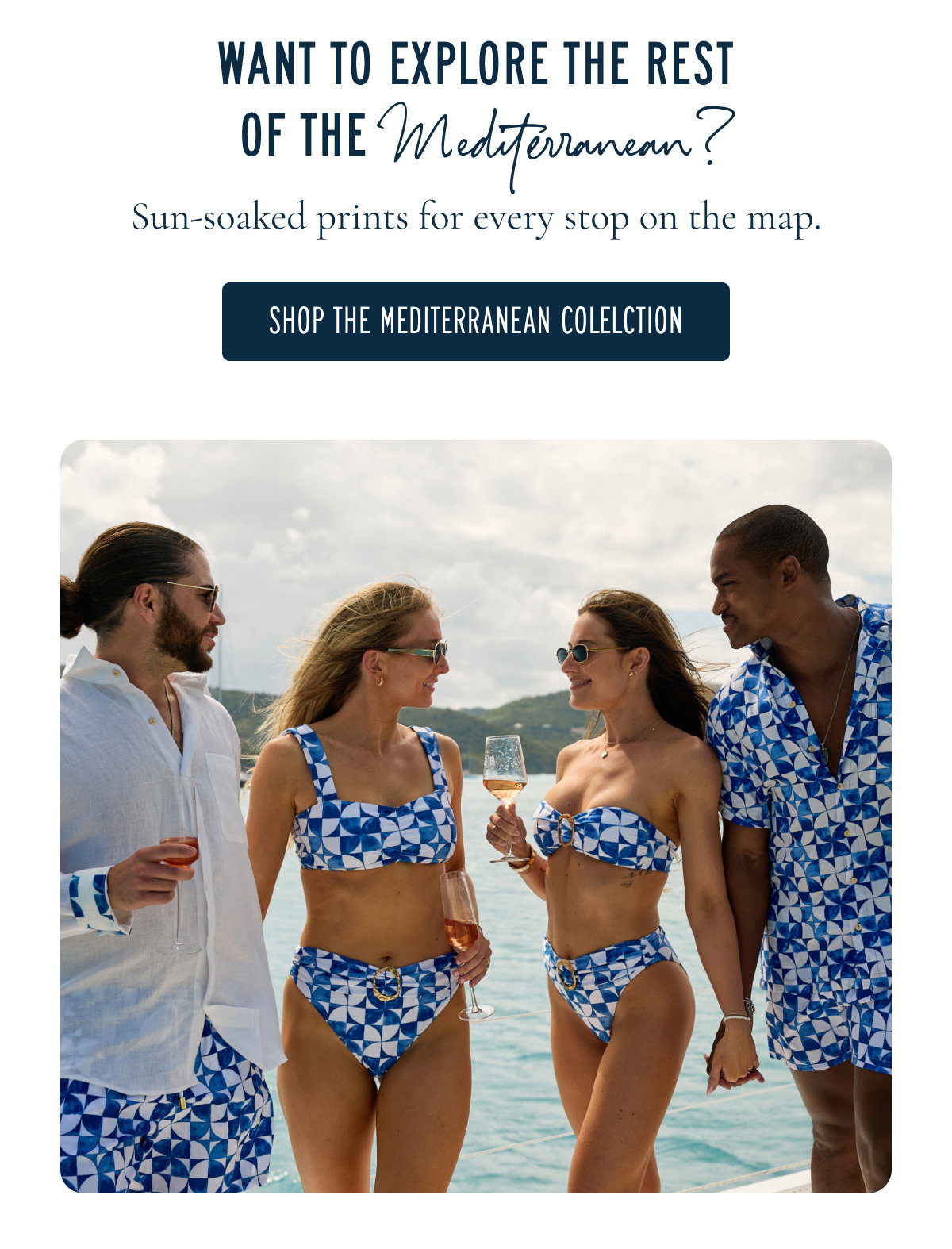 Want To Explore The Rest Of The Mediterranean?  Sun-soaked prints for every stop on the map.  [[SHOP THE MEDITERRANEAN COLLECTION]]