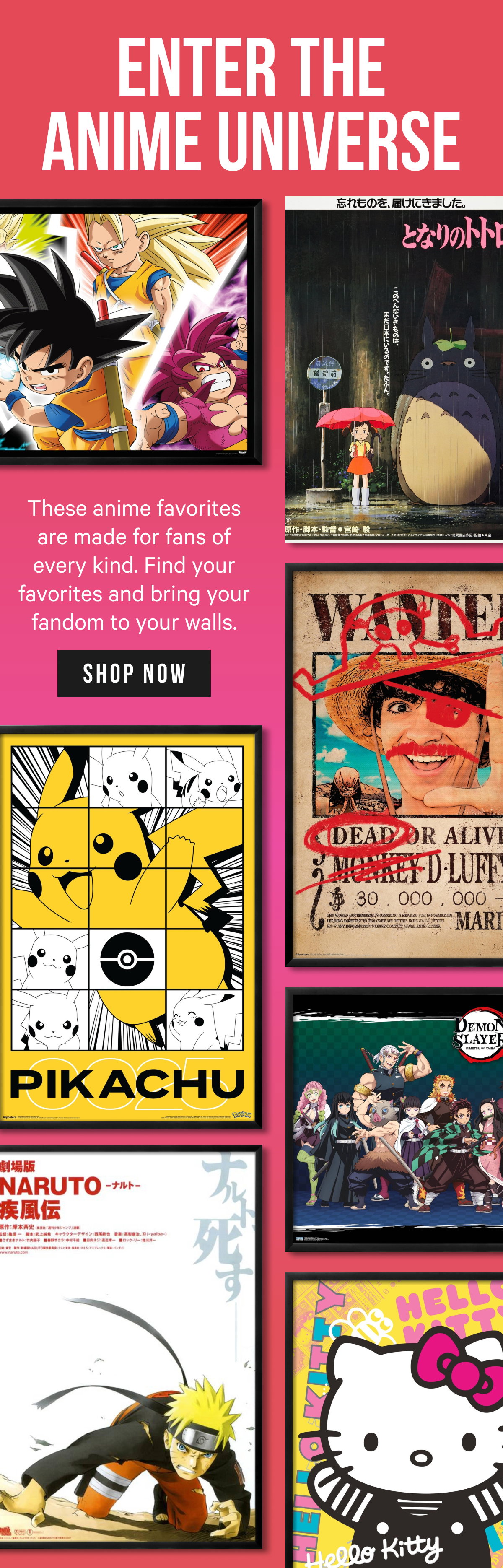 Enter the Anime Universe: These anime favorites are made for fans of every kind. Find your favorites and bring your fandom to your walls.