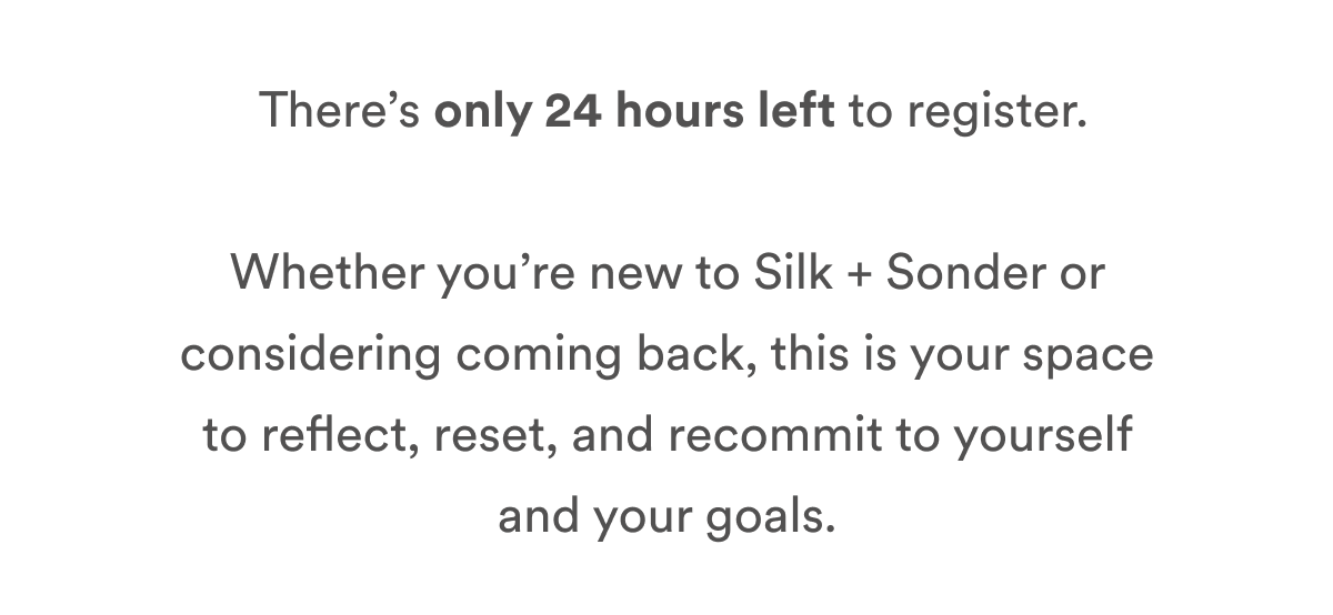  There’s only 24 hours left to register.  Whether you’re new to Silk + Sonder or considering coming back, this is your space to reflect, reset, and recommit to yourself and your goals.