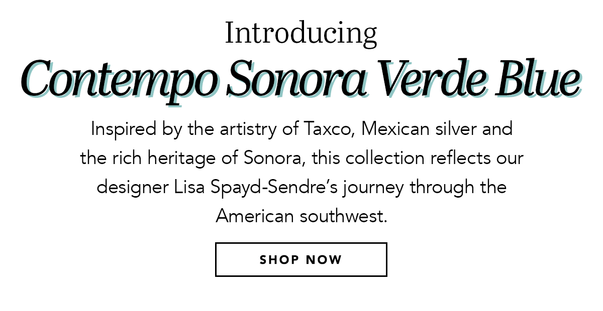 Introducing: Contempo Sonora Verde Blue - Inspired by the artistry of Taxco, Mexican silver and the rich heritage of Sonora, this collection reflects our designer Lisa Spayd-Sendre's journey through the American southwest. - Shop Now