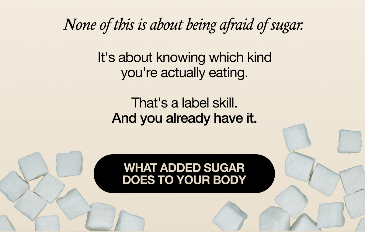 None of this is about being afraid of sugar.   It's about knowing which kind you're actually eating.   That's a label skill. And you already have it.