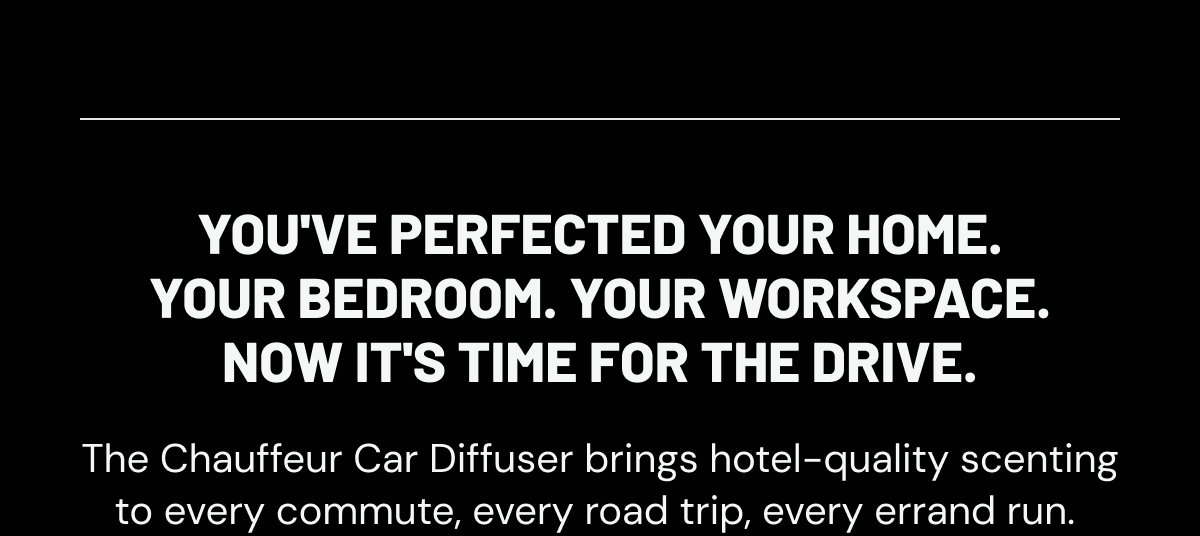 You've perfected your home. Your bedroom. Your workspace. Now it's time for the drive. The Chauffeur Car Diffuser brings hotel-quality scenting to every commute, every road trip, every errand run. 