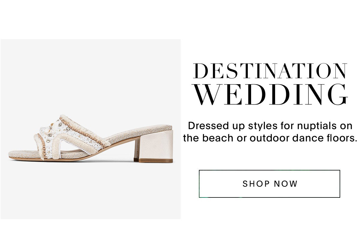 DESTINATION WEDDING Dressed up styles for nuptials on the beach or outdoor dance floors. SHOP NOW