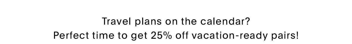 Travel plans on the calendar? Perfect time to get 25% off vacation ready pairs!