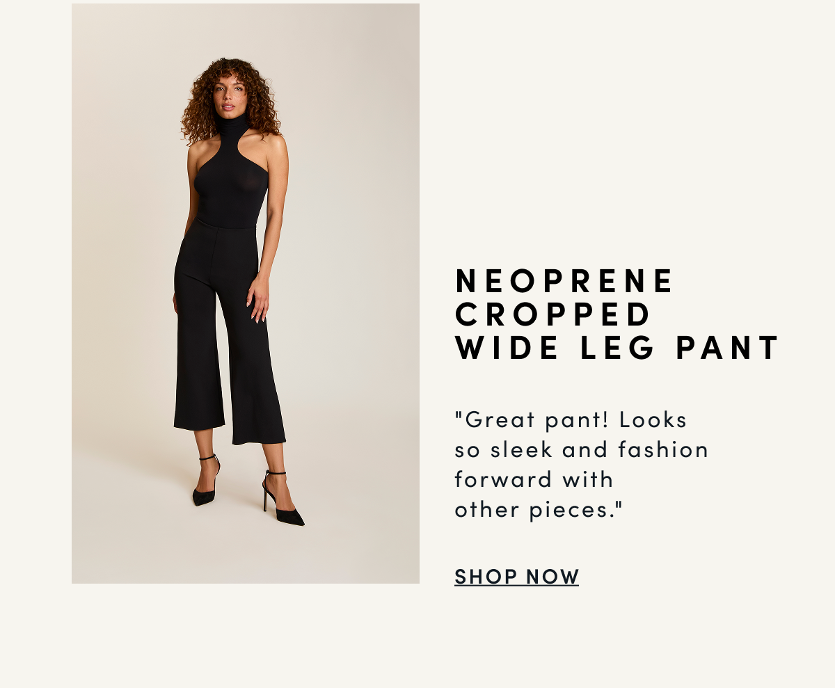 NEOPRENE CROPPED WIDE LEG PANT “Great pant! Looks so sleek and fashion forward with other pieces.” | SHOP NOW