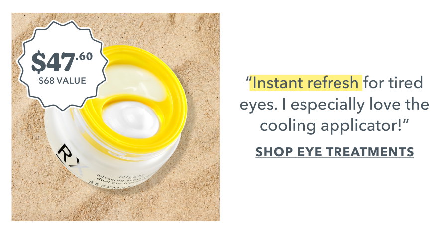 "Instant refresh for tired eyes. I especially love the cooling applicator!" SHOP EYE TREATMENTS
