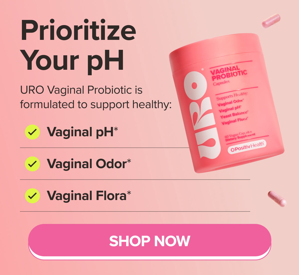 Prioritize your pH - URO Vaginal Probiotic is formulated to support healthy: Vaginal pH*, Vaginal Odor*, Vaginal Flora* SHOP NOW