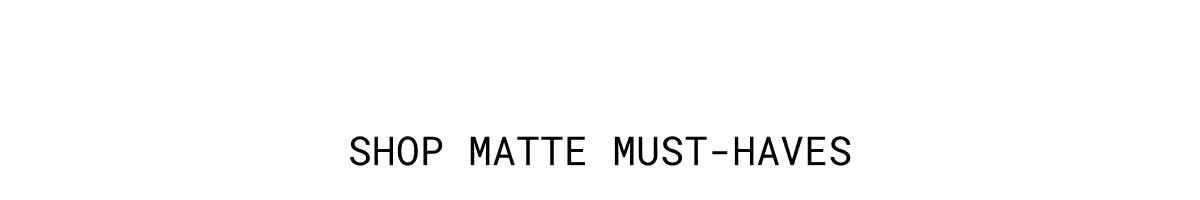 SHOP MATTE MUST-HAVES