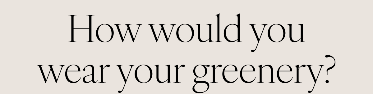 How would you wear your greenery?