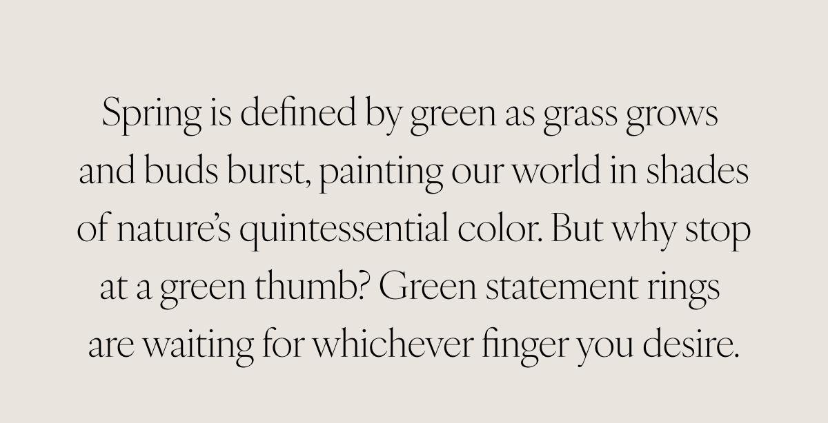 Spring is defined by green as grass grows and buds burst, painting our world in shades of nature’s quintessential color. But why stop at a green thumb? Green statement rings are waiting for whichever finger you desire.